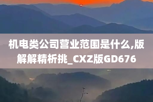 机电类公司营业范围是什么,版解解精析挑_CXZ版GD676