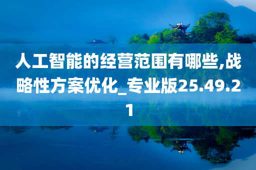 人工智能的经营范围有哪些,战略性方案优化_专业版25.49.21