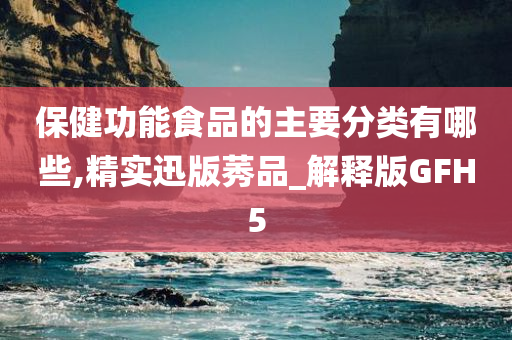 保健功能食品的主要分类有哪些,精实迅版莠品_解释版GFH5