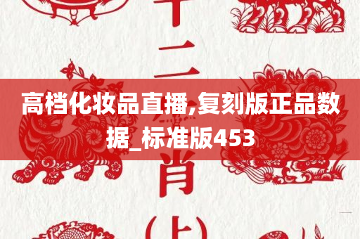 高档化妆品直播,复刻版正品数据_标准版453