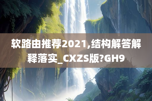 软路由推荐2021,结构解答解释落实_CXZS版?GH9