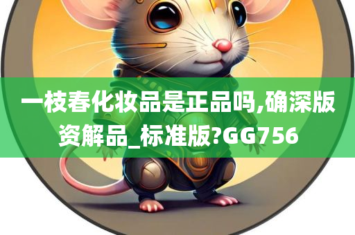 一枝春化妆品是正品吗,确深版资解品_标准版?GG756