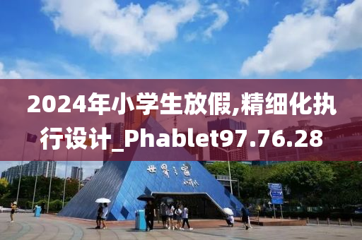 2024年小学生放假,精细化执行设计_Phablet97.76.28