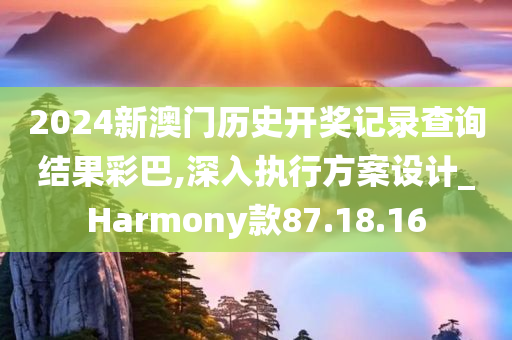 2024新澳门历史开奖记录查询结果彩巴,深入执行方案设计_Harmony款87.18.16