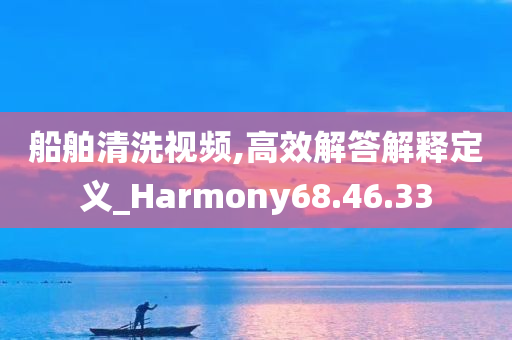 船舶清洗视频,高效解答解释定义_Harmony68.46.33