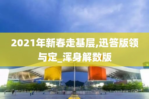 2021年新春走基层,迅答版领与定_浑身解数版