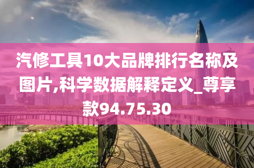 汽修工具10大品牌排行名称及图片,科学数据解释定义_尊享款94.75.30