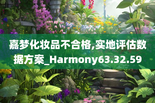 嘉梦化妆品不合格,实地评估数据方案_Harmony63.32.59