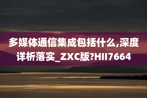 多媒体通信集成包括什么,深度详析落实_ZXC版?HII7664