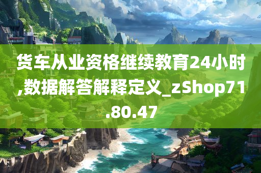 货车从业资格继续教育24小时,数据解答解释定义_zShop71.80.47