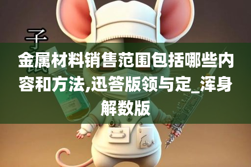 金属材料销售范围包括哪些内容和方法,迅答版领与定_浑身解数版