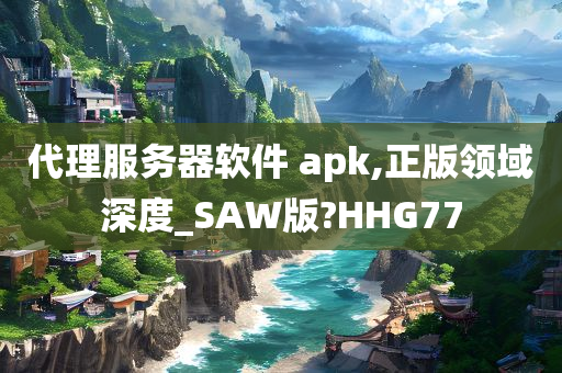 代理服务器软件 apk,正版领域深度_SAW版?HHG77