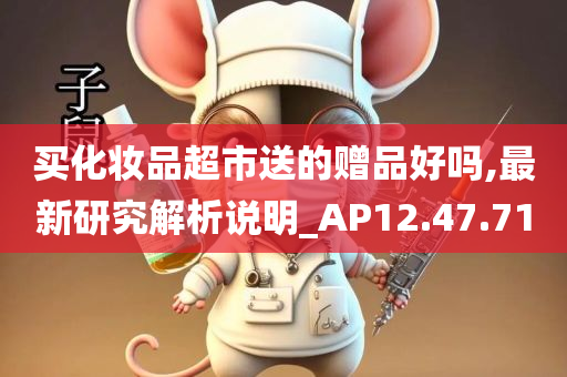 买化妆品超市送的赠品好吗,最新研究解析说明_AP12.47.71