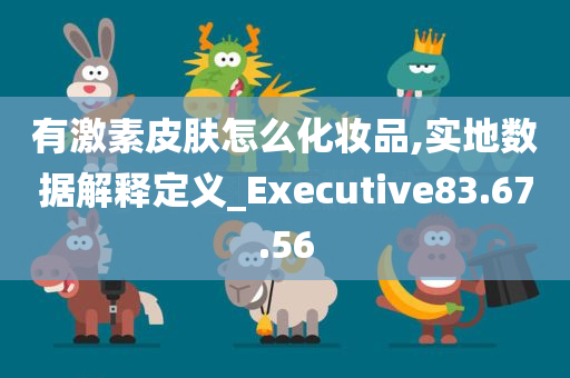 有激素皮肤怎么化妆品,实地数据解释定义_Executive83.67.56