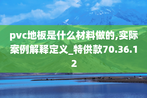 pvc地板是什么材料做的,实际案例解释定义_特供款70.36.12