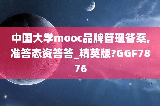 中国大学mooc品牌管理答案,准答态资答答_精英版?GGF7876