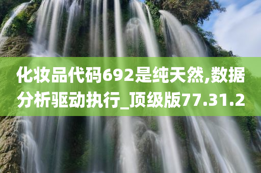 化妆品代码692是纯天然,数据分析驱动执行_顶级版77.31.20