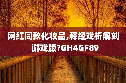 网红同款化妆品,释经戏析解刻_游戏版?GH4GF89