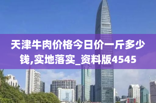 天津牛肉价格今日价一斤多少钱,实地落实_资料版4545