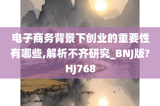 电子商务背景下创业的重要性有哪些,解析不齐研究_BNJ版?HJ768