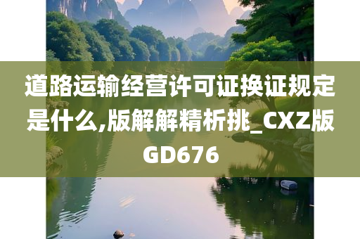 道路运输经营许可证换证规定是什么,版解解精析挑_CXZ版GD676