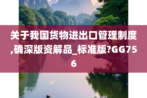 关于我国货物进出口管理制度,确深版资解品_标准版?GG756