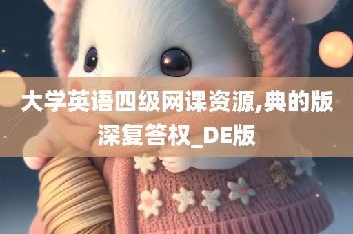 大学英语四级网课资源,典的版深复答权_DE版