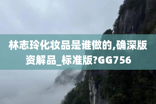 林志玲化妆品是谁做的,确深版资解品_标准版?GG756