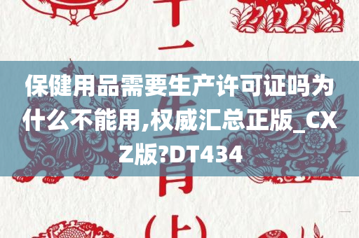 保健用品需要生产许可证吗为什么不能用,权威汇总正版_CXZ版?DT434