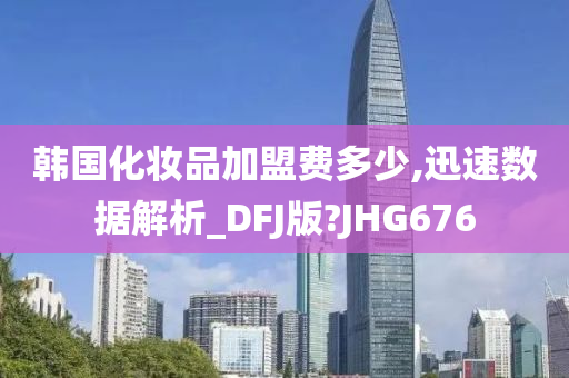 韩国化妆品加盟费多少,迅速数据解析_DFJ版?JHG676