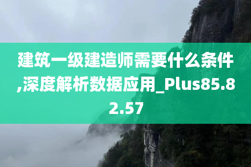 建筑一级建造师需要什么条件,深度解析数据应用_Plus85.82.57