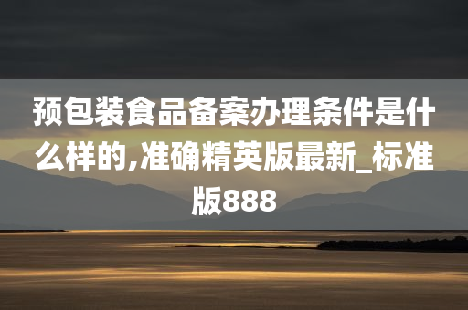 预包装食品备案办理条件是什么样的,准确精英版最新_标准版888