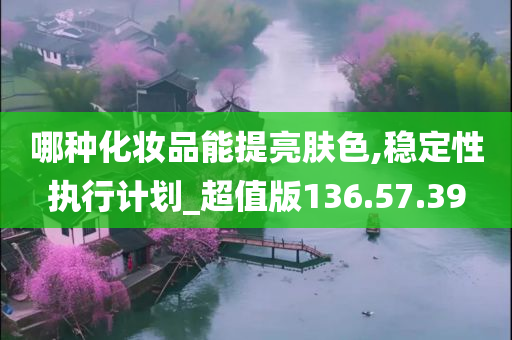 哪种化妆品能提亮肤色,稳定性执行计划_超值版136.57.39