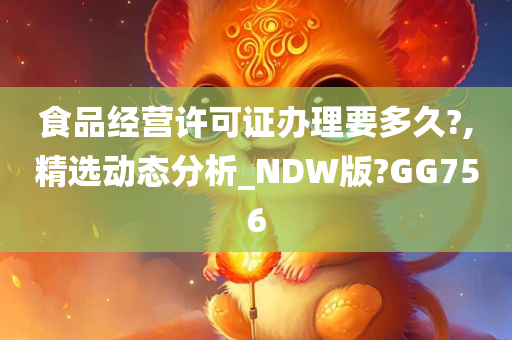 食品经营许可证办理要多久?,精选动态分析_NDW版?GG756