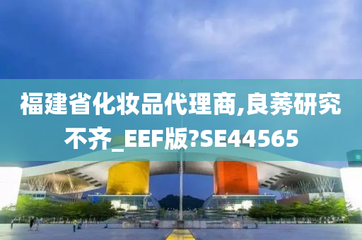 福建省化妆品代理商,良莠研究不齐_EEF版?SE44565