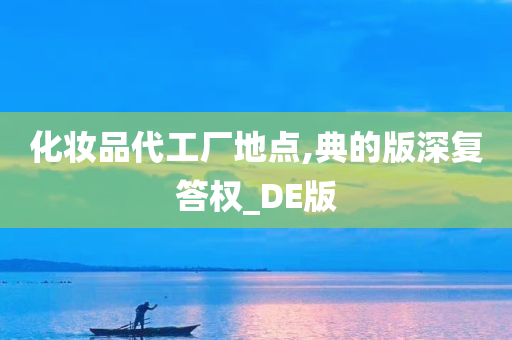 化妆品代工厂地点,典的版深复答权_DE版