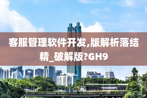 客服管理软件开发,版解析落结精_破解版?GH9