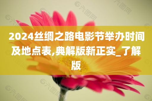 2024丝绸之路电影节举办时间及地点表,典解版新正实_了解版