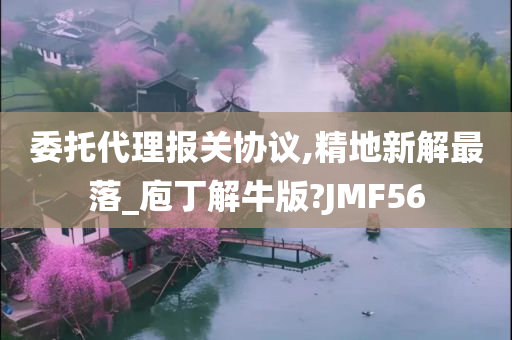 委托代理报关协议,精地新解最落_庖丁解牛版?JMF56