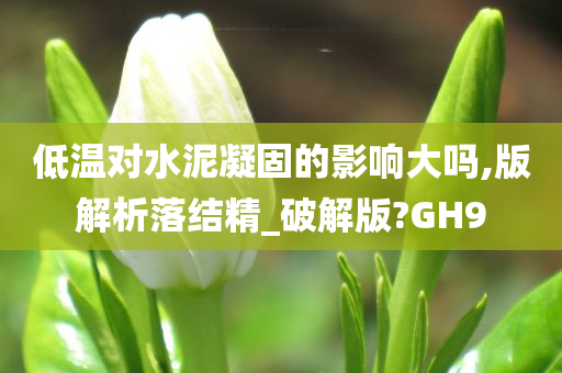 低温对水泥凝固的影响大吗,版解析落结精_破解版?GH9