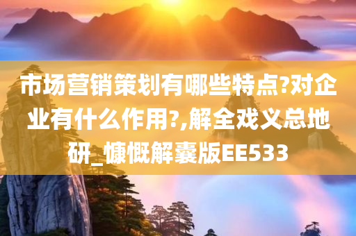 市场营销策划有哪些特点?对企业有什么作用?,解全戏义总地研_慷慨解囊版EE533