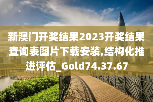 新澳门开奖结果2023开奖结果查询表图片下载安装,结构化推进评估_Gold74.37.67