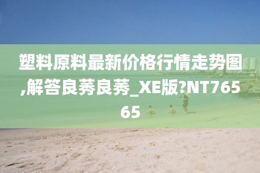 塑料原料最新价格行情走势图,解答良莠良莠_XE版?NT76565