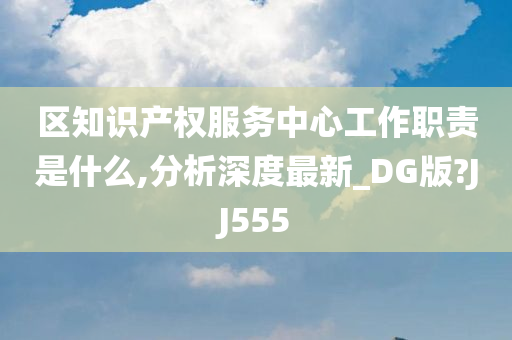 区知识产权服务中心工作职责是什么,分析深度最新_DG版?JJ555