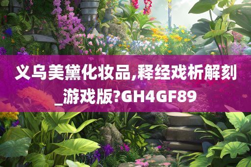 义乌美黛化妆品,释经戏析解刻_游戏版?GH4GF89