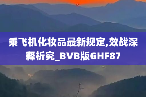 乘飞机化妆品最新规定,效战深释析究_BVB版GHF87