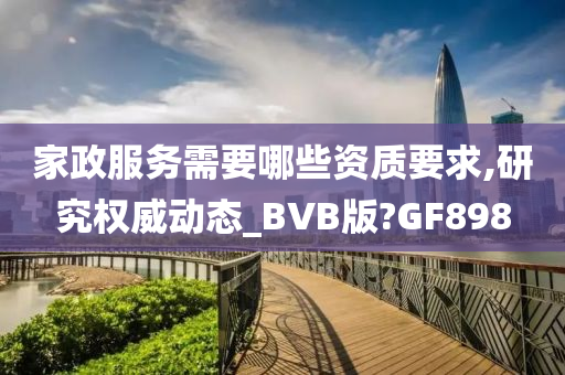 家政服务需要哪些资质要求,研究权威动态_BVB版?GF898