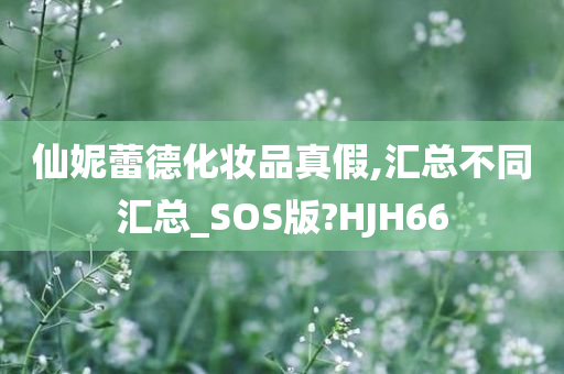 仙妮蕾德化妆品真假,汇总不同汇总_SOS版?HJH66