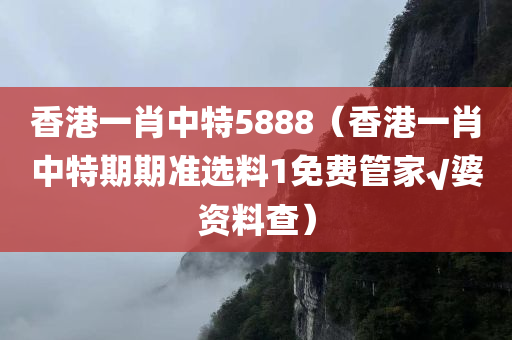 香港一肖中特5888（香港一肖中特期期准选料1免费管家√婆资料查）