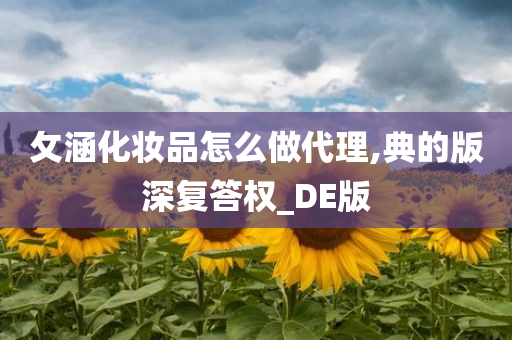 攵涵化妆品怎么做代理,典的版深复答权_DE版